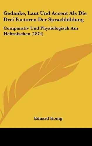 Gedanke, Laut Und Accent Als Die Drei Factoren Der Sprachbildung: Comparativ Und Physiologisch Am Hebraischen (1874)(German)