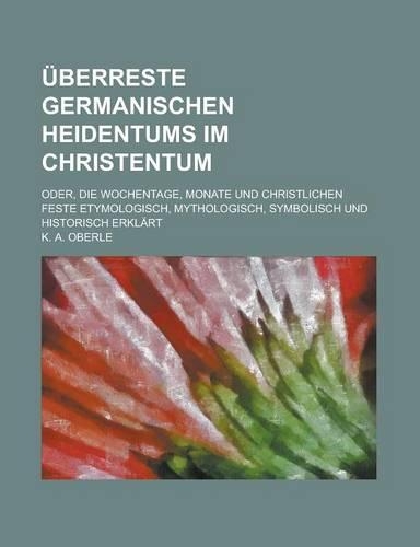 Uberreste Germanischen Heidentums Im Christentum; Oder, Die Wochentage, Monate Und Christlichen Feste Etymologisch, Mythologisch, Symbolisch Und Historisch Erklart