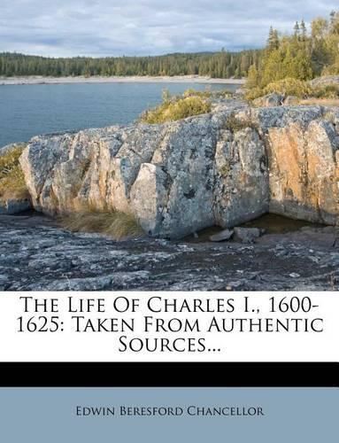 The Life of Charles I., 1600-1625: Taken from Authentic Sources...