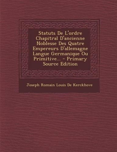 Statuts de L'Ordre Chapitral D'Ancienne Noblesse Des Quatre Empereurs D'Allemagne Langue Germanique Ou Primitive... - Primary Source Edition: (French)