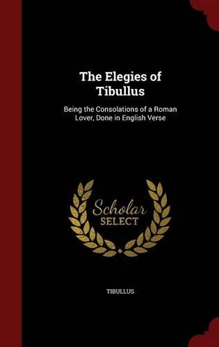 The Elegies of Tibullus: Being the Consolations of a Roman Lover, Done in English Verse