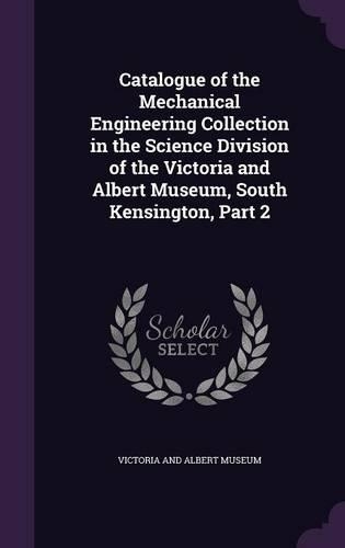 Catalogue of the Mechanical Engineering Collection in the Science Division of the Victoria and Albert Museum, South Kensington, Part 2: (English)