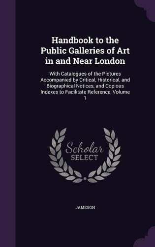 Handbook to the Public Galleries of Art in and Near London: With Catalogues of the Pictures Accompanied by Critical, Historical, and Biographical Notices, and Copious Indexes to Facilitate Reference, Volume 1(English)