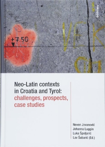 Neo-Latin contexts in Croatia and Tyrol: challenges, prospects, case studies: Challenges, Prospects, Case Studies