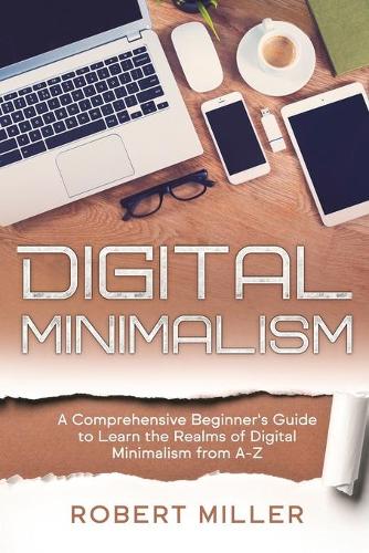 Digital Minimalism: A Comprehensive Beginner's Guide to Learn the Realms of Digital Minimalism from A-Z(1 Digital Minimalism)