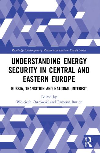 Understanding Energy Security in Central and Eastern Europe: Russia, Transition and National Interest(Routledge Contemporary Russia and Eastern Europe Series)