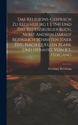 Das Religions-gespräch Zu Regensburg I. J. 1541 Und Das Regensburger Buch, Nebst Andren Darauf Bezüglich Schriften Jener Zeit, Nach Quellen Bearb. Und Herausg. Von K.t. Hergang