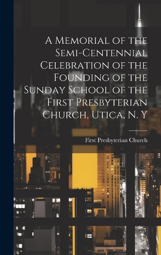 A Memorial of the Semi-Centennial Celebration of the Founding of the Sunday School of the First Presbyterian Church, Utica, N. Y