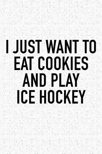 I Just Want To Eat Cookies And Play Ice Hockey: A 6x9 Inch Matte Softcover Diary Notebook With 120 Blank Lined Pages And A Funny Skating Sports Fanatic Cover Slogan