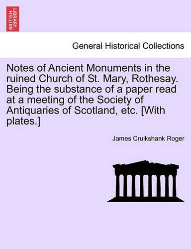 Notes of Ancient Monuments in the Ruined Church of St. Mary, Rothesay. Being the Substance of a Paper Read at a Meeting of the Society of Antiquaries of Scotland, Etc. [with Plates.]: (English)