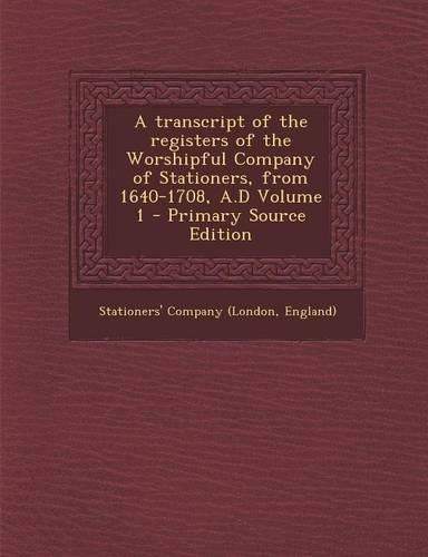 A Transcript of the Registers of the Worshipful Company of Stationers, from 1640-1708, A.D Volume 1