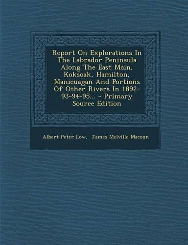 Report on Explorations in the Labrador Peninsula Along the East Main, Koksoak, Hamilton, Manicuagan and Portions of Other Rivers in 1892-93-94-95...: (English)