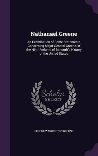 Nathanael Greene: An Examination of Some Statements Concerning Major-General Greene, in the Ninth Volume of Bancroft's History of the United States