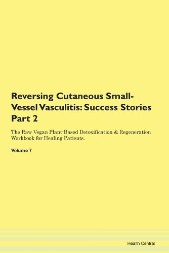 Reversing Cutaneous Small-Vessel Vasculitis: Success Stories Part 2 The Raw Vegan Plant-Based Detoxification & Regeneration Workbook for Healing Patients. Volume 7