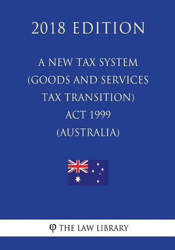A New Tax System (Goods and Services Tax Transition) Act 1999 (Australia) (2018 Edition)