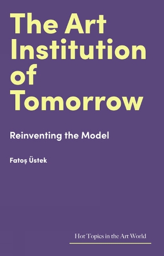 The Art Institution of Tomorrow: Reinventing the Model(Hot Topics in the Art World)