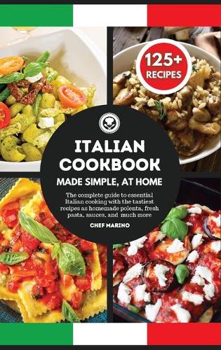 ITALIAN COOKBOOK Made Simple, at Home - The Complete Guide to Essential Italian Cooking with the Tastiest Recipes as Homemade Polenta, Fresh Pasta, Sauces, and Much More