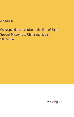 Correspondence relative to the Earl of Elgin's Special Missions to China and Japan, 1857-1859