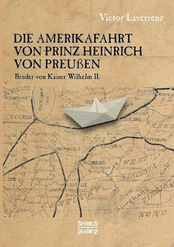Die Amerikafahrt von Prinz Heinrich von Preußen: Bruder von Kaiser Wilhelm II.