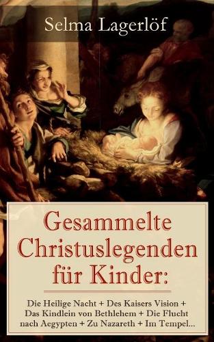 Gesammelte Christuslegenden Für Kinder: Die Heilige Nacht + Des Kaisers Vision + Das Kindlein Von Bethlehem + Die Flucht Nach Aegypten + Zu Nazareth + Im Tempel...