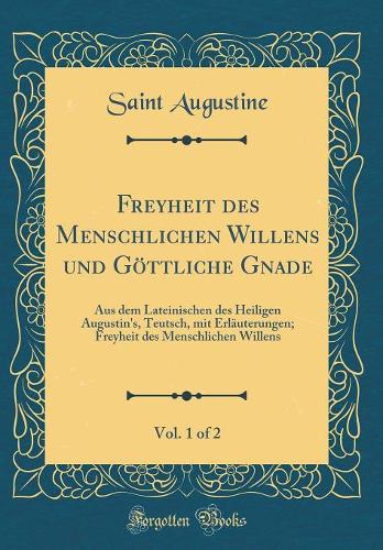 Freyheit des Menschlichen Willens und Göttliche Gnade, Vol. 1 of 2: Aus dem Lateinischen des Heiligen Augustin's, Teutsch, mit Erläuterungen; Freyheit des Menschlichen Willens (Classic Reprint)