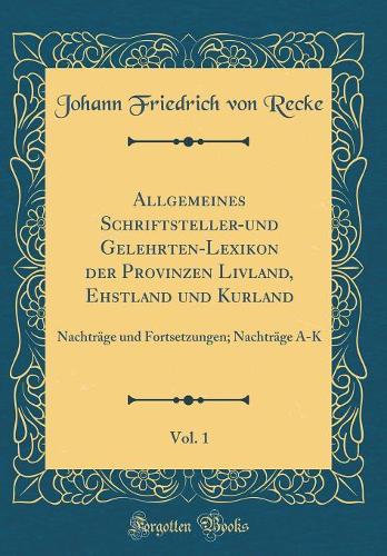 Allgemeines Schriftsteller-und Gelehrten-Lexikon der Provinzen Livland, Ehstland und Kurland, Vol. 1: Nachträge und Fortsetzungen; Nachträge A-K (Classic Reprint)