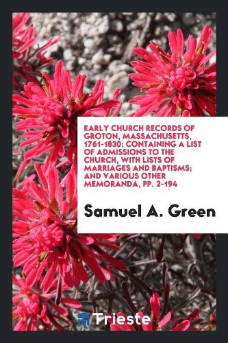 Early Church Records of Groton, Massachusetts, 1761-1830: Containing a List of Admissions to the Church, with Lists of Marriages and Baptisms; And Various Other Memoranda, Pp. 2-194