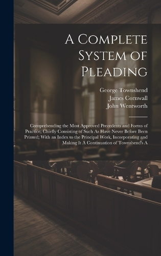 A Complete System of Pleading: Comprehending the Most Approved Precedents and Forms of Practice; Chiefly Consisting of Such As Have Never Before Been Printed; With an Index to the