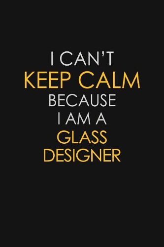 I Can't Keep Calm Because I Am A Glass Designer