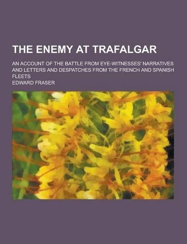 The Enemy at Trafalgar; An Account of the Battle from Eye-Witnesses' Narratives and Letters and Despatches from the French and Spanish Fleets