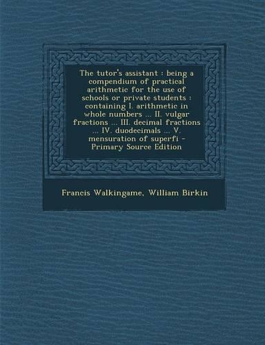 The Tutor's Assistant: Being a Compendium of Practical Arithmetic for the Use of Schools or Private Students: Containing I. Arithmetic in Whole Numbers ... II. Vulgar Frac(English)