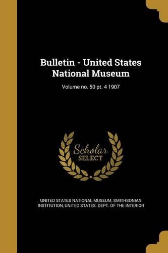 Bulletin - United States National Museum; Volume No. 50 PT. 4 1907
