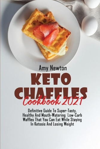 Keto Chaffle Cookbook 2021: Definitive Guide To Super-Tasty, Healthy And Mouth Watering Low-Carb Waffles That You Can Eat While Staying In Ketosis And Losing Weight