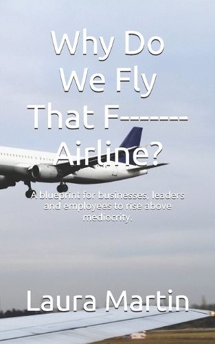Why Do We Fly That F------- Airline?: A blueprint for businesses, leaders and employees to rise above mediocrity.