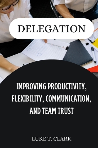 Delegation: Improving Productivity, Flexibility, Communication, and Team Trust
