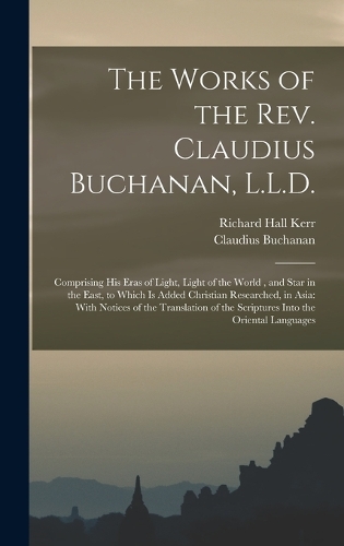 The Works of the Rev. Claudius Buchanan, L.L.D.: Comprising His Eras of Light, Light of the World, and Star in the East, to Which Is Added Christian Researched, in Asia: With Notices of the Transla