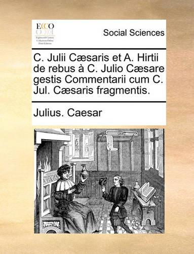 C. Julii C]saris Et A. Hirtii de Rebus C. Julio C]sare Gestis Commentarii Cum C. Jul. C]saris Fragmentis.: (Latin)