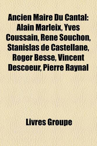 Ancien Maire Du Cantal: Alain Marleix, Yves Coussain, Ren Souchon, Stanislas de Castellane, Roger Besse, Vincent Descoeur, Pierre Raynal(French)