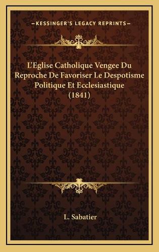 L'Eglise Catholique Vengee Du Reproche De Favoriser Le Despotisme Politique Et Ecclesiastique (1841): (French)