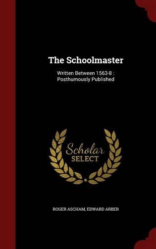 The Schoolmaster: Written Between 1563-8: Posthumously Published