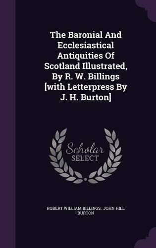The Baronial And Ecclesiastical Antiquities Of Scotland Illustrated, By R. W. Billings [with Letterpress By J. H. Burton]: (English)