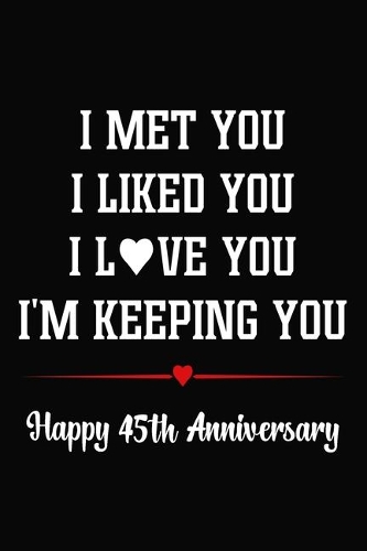 I Met You I Liked You I Love You I'm Keeping You Happy 45th Anniversary: 45 Years Together Journal / Notebook / Bucket List / Appreciation Gift / Diary / Romantic 45th Anniversary Card Alternative For Him, Her, Wife, Husb