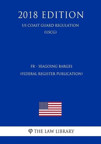 Fr - Seagoing Barges (Federal Register Publication) (Us Coast Guard Regulation) (Uscg) (2018 Edition)
