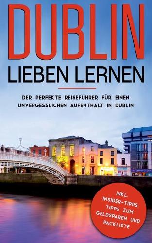 Dublin lieben lernen: Der perfekte Reiseführer für einen unvergesslichen Aufenthalt in Dublin inkl. Insider-Tipps, Tipps zum Geldsparen und Packliste: (Erzähl-Reiseführer