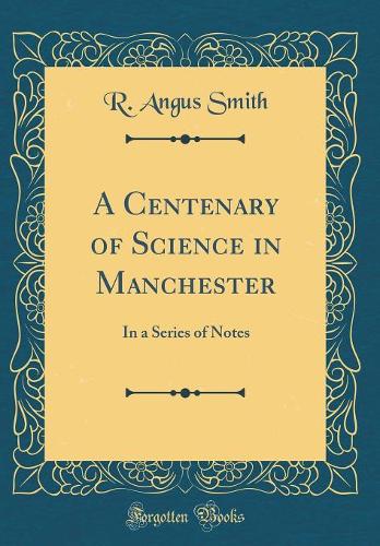 A Centenary of Science in Manchester: In a Series of Notes (Classic Reprint)