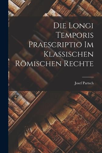 Die Longi Temporis Praescriptio Im Klassischen Römischen Rechte