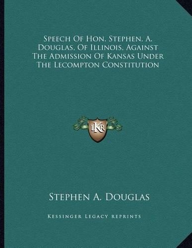 Speech Of Hon. Stephen. A. Douglas, Of Illinois, Against The Admission Of Kansas Under The Lecompton Constitution