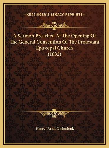 A Sermon Preached At The Opening Of The General Convention Of The Protestant Episcopal Church (1832): (English)