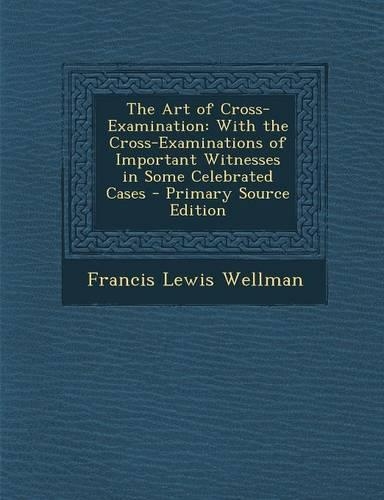 The Art of Cross-Examination: With the Cross-Examinations of Important Witnesses in Some Celebrated Cases - Primary Source Edition