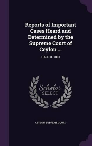 Reports of Important Cases Heard and Determined by the Supreme Court of Ceylon ...: 1863-68. 1881(English)